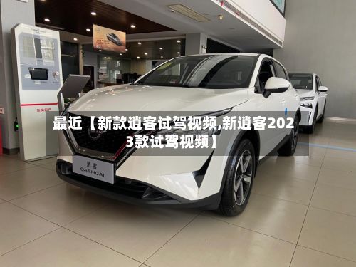 最近【新款逍客试驾视频,新逍客2023款试驾视频】