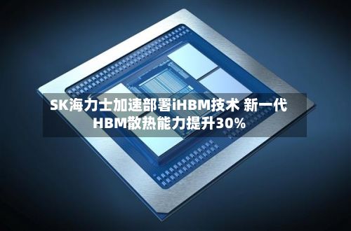 SK海力士加速部署iHBM技术 新一代HBM散热能力提升30%-第2张图片
