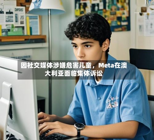 因社交媒体涉嫌危害儿童，Meta在澳大利亚面临集体诉讼