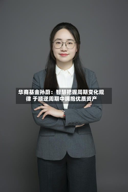 华商基金孙蔚:智慧把握周期变化规律 于顺逆周期中拥抱优质资产-第1张图片