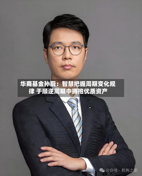 华商基金孙蔚:智慧把握周期变化规律 于顺逆周期中拥抱优质资产-第2张图片