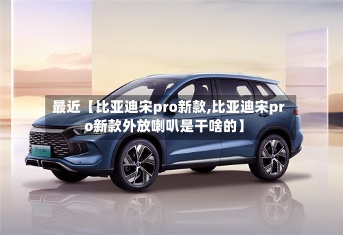 最近【比亚迪宋pro新款,比亚迪宋pro新款外放喇叭是干啥的】-第1张图片