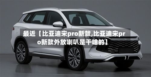 最近【比亚迪宋pro新款,比亚迪宋pro新款外放喇叭是干啥的】-第3张图片