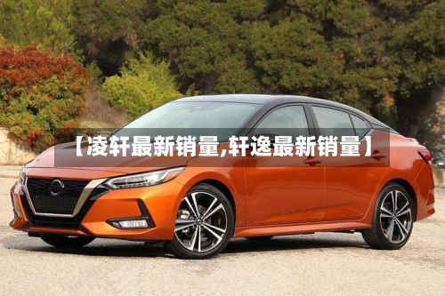 【凌轩最新销量,轩逸最新销量】-第2张图片