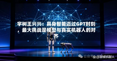 宇树王兴兴：具身智能迈过GPT时刻	，最大挑战是模型与真实机器人的对齐-第2张图片