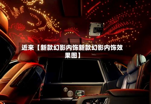 近来【新款幻影内饰新款幻影内饰效果图】-第3张图片