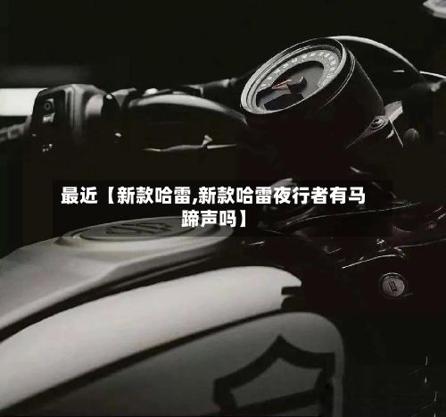 最近【新款哈雷,新款哈雷夜行者有马蹄声吗】