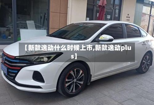 【新款逸动什么时候上市,新款逸动plus】