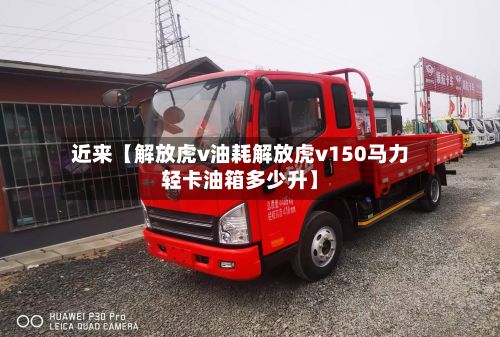 近来【解放虎v油耗解放虎v150马力轻卡油箱多少升】-第2张图片