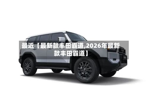 最近【最新款丰田霸道,2026年最新款丰田霸道】-第1张图片