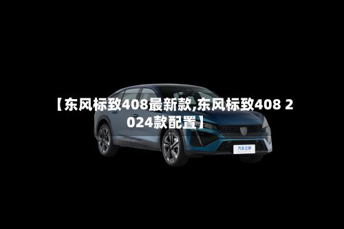 【东风标致408最新款,东风标致408 2024款配置】