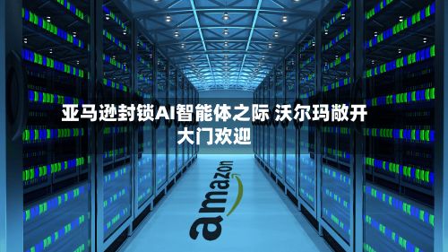 亚马逊封锁AI智能体之际 沃尔玛敞开大门欢迎