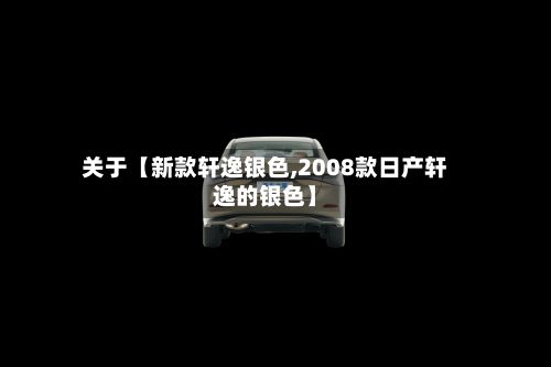 关于【新款轩逸银色,2008款日产轩逸的银色】