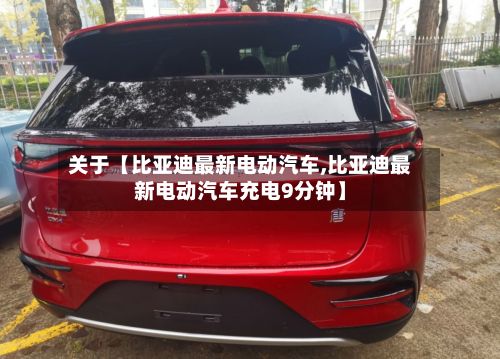 关于【比亚迪最新电动汽车,比亚迪最新电动汽车充电9分钟】-第3张图片