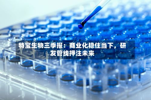 特宝生物三季报：商业化稳住当下，研发管线押注未来-第2张图片