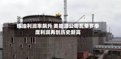 炼油利润率飙升 美能源公司瓦莱罗季度利润再创历史新高-第2张图片
