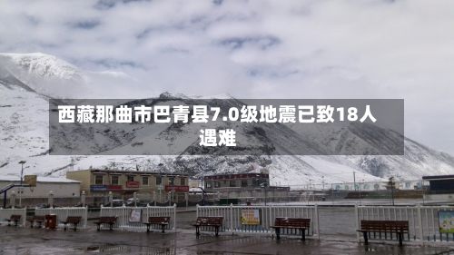 西藏那曲市巴青县7.0级地震已致18人遇难