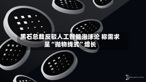 黑石总裁反驳人工智能泡沫论 称需求呈“抛物线式”增长