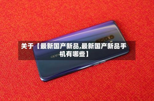 关于【最新国产新品,最新国产新品手机有哪些】