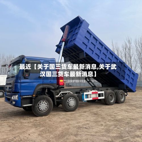 最近【关于国三货车最新消息,关于武汉国三货车最新消息】-第2张图片