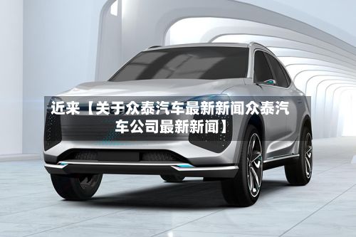 近来【关于众泰汽车最新新闻众泰汽车公司最新新闻】