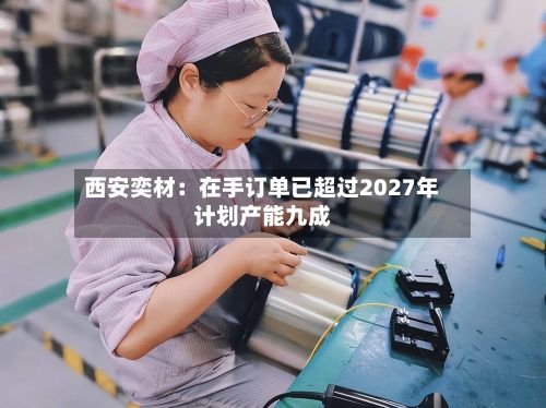 西安奕材：在手订单已超过2027年计划产能九成-第2张图片