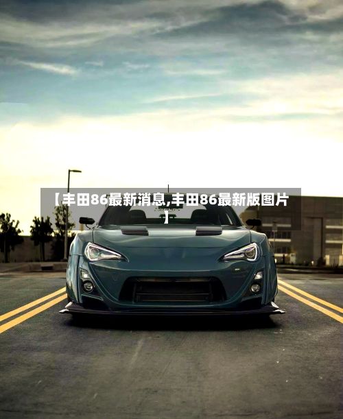 【丰田86最新消息,丰田86最新版图片】