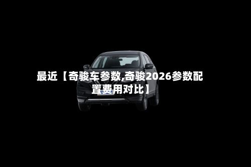 最近【奇骏车参数,奇骏2026参数配置费用对比】