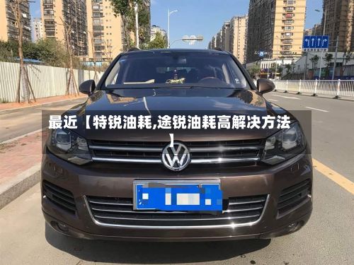 最近【特锐油耗,途锐油耗高解决方法】-第2张图片