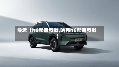 最近【h6配置参数,哈弗h6配置参数】
