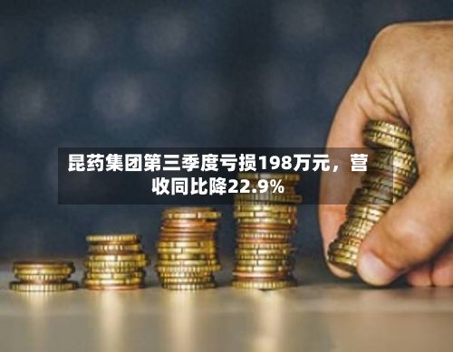 昆药集团第三季度亏损198万元	，营收同比降22.9%-第2张图片