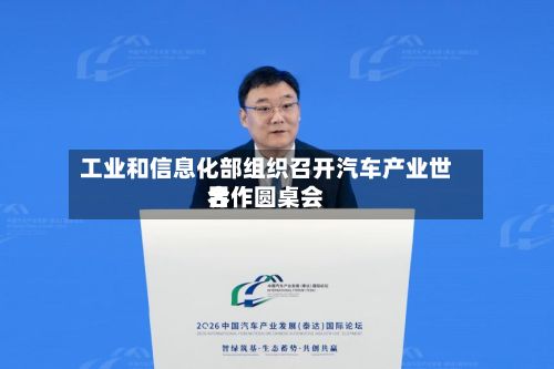 工业和信息化部组织召开汽车产业世界合作圆桌会