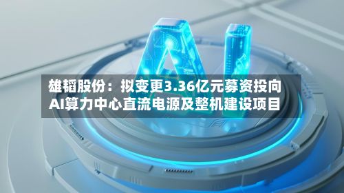 雄韬股份:拟变更3.36亿元募资投向AI算力中心直流电源及整机建设项目-第2张图片