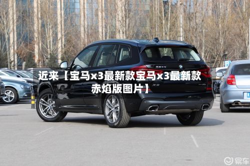 近来【宝马x3最新款宝马x3最新款赤焰版图片】