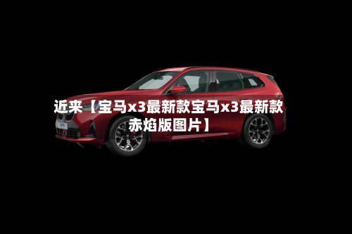 近来【宝马x3最新款宝马x3最新款赤焰版图片】-第2张图片