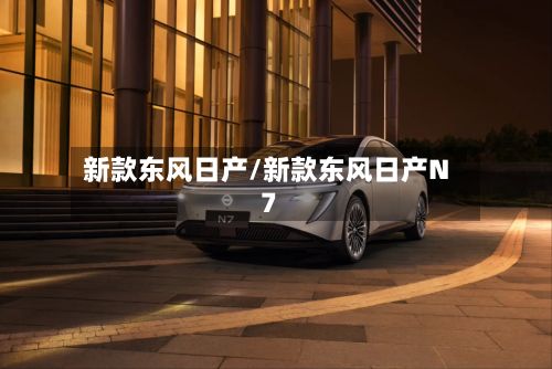 新款东风日产/新款东风日产N7