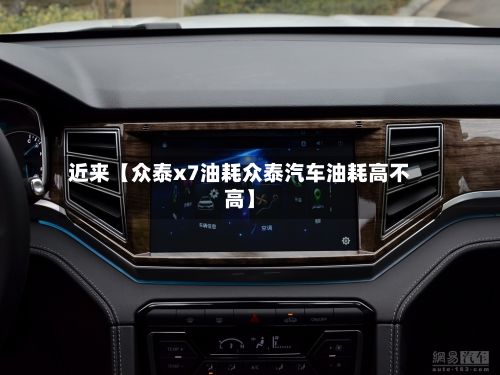 近来【众泰x7油耗众泰汽车油耗高不高】-第1张图片