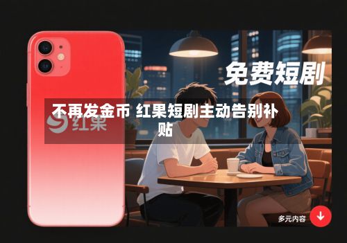 不再发金币 红果短剧主动告别补贴