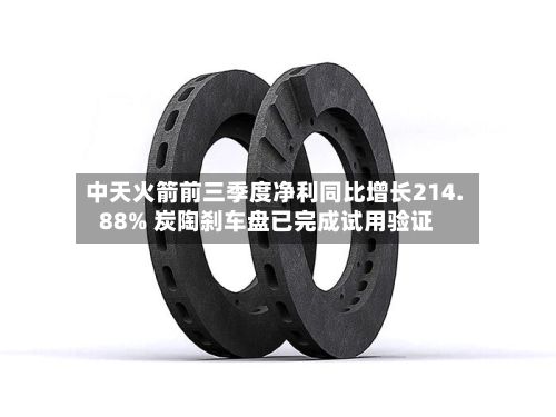 中天火箭前三季度净利同比增长214.88% 炭陶刹车盘已完成试用验证-第2张图片