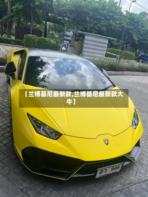 【兰博基尼最新款,兰博基尼最新款大牛】
