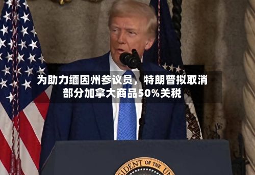 为助力缅因州参议员，特朗普拟取消部分加拿大商品50%关税-第2张图片