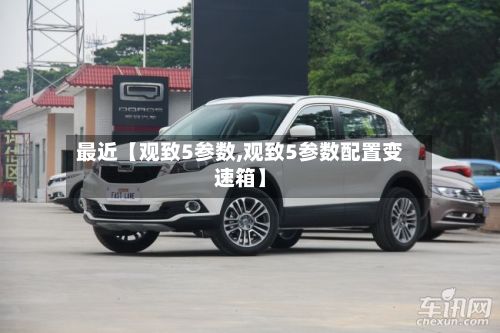 最近【观致5参数,观致5参数配置变速箱】-第2张图片