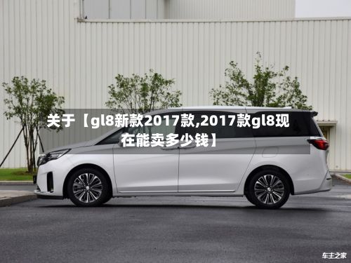 关于【gl8新款2017款,2017款gl8现在能卖多少钱】