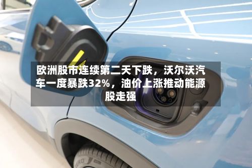欧洲股市连续第二天下跌，沃尔沃汽车一度暴跌32%	，油价上涨推动能源股走强-第2张图片