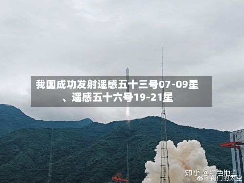 我国成功发射遥感五十三号07-09星、遥感五十六号19-21星