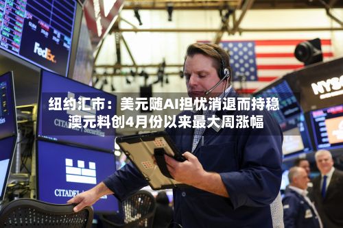 纽约汇市:美元随AI担忧消退而持稳 澳元料创4月份以来最大周涨幅-第3张图片
