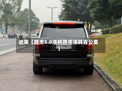 近来【路虎5.0油耗路虎油耗百公里】-第2张图片