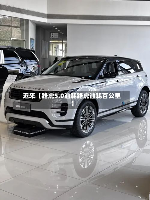 近来【路虎5.0油耗路虎油耗百公里】-第3张图片