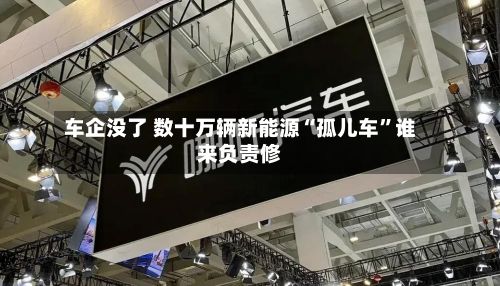 车企没了 数十万辆新能源“孤儿车”谁来负责修-第2张图片
