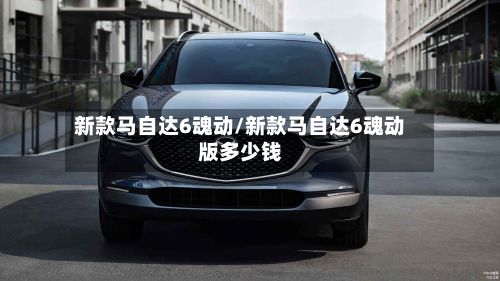 新款马自达6魂动/新款马自达6魂动版多少钱